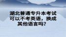 湖北普通專升本考試可以不考英語，換成其他語言嗎？