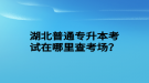 湖北普通專升本考試在哪里查考場(chǎng)？