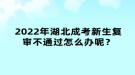 2022年湖北成考新生復審不通過怎么辦呢？