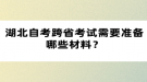 湖北自考跨省考試需要準(zhǔn)備哪些材料？