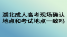 湖北成人高考現(xiàn)場確認(rèn)地點(diǎn)和考試地點(diǎn)一致嗎？