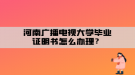 河南廣播電視大學(xué)畢業(yè)證明書怎么辦理？