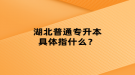 湖北普通專升本具體指什么？