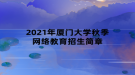 2021年廈門大學秋季網(wǎng)絡教育招生簡章