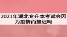 2021年湖北專升本考試會因?yàn)橐咔槎七t嗎？