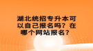 湖北統(tǒng)招專升本可以自己報名嗎？在哪個網(wǎng)站報名？