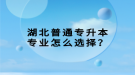 湖北普通專升本專業(yè)怎么選擇？