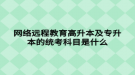 網(wǎng)絡遠程教育高升本及專升本的統(tǒng)考科目是什么