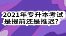 2021年專升本考試是提前還是推遲？