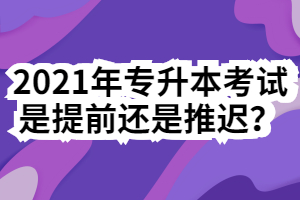 2021年專升本考試是提前還是推遲？