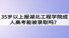 35歲以上報湖北工程學院成人高考能被錄取嗎？