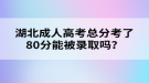 湖北成人高考總分考了80分能被錄取嗎？