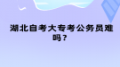 湖北自考大專考公務(wù)員難嗎？