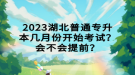 2023湖北普通專升本幾月份開始考試？會不會提前？