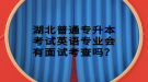 湖北普通專升本考試英語專業(yè)會有面試考查嗎？