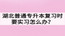 湖北普通專升本復習時要實習怎么辦？