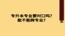 專升本專業(yè)要對口嗎？能不能跨專業(yè)？