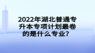 2022年湖北普通專升本專項計劃最卷的是什么專業(yè)？