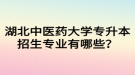 湖北中醫(yī)藥大學專升本招生專業(yè)有哪些？