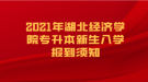 2021年湖北經濟學院專升本新生入學報到須知