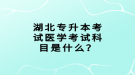 湖北專升本考試醫(yī)學(xué)考試科目是什么？