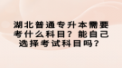 湖北普通專升本需要考什么科目？能自己選擇考試科目嗎？