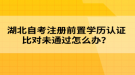 湖北自考注冊前置學(xué)歷認(rèn)證比對未通過怎么辦？