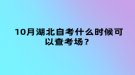 10月湖北自考什么時(shí)候可以查考場(chǎng)？