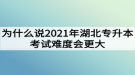 為什么說2021年湖北專升本考試難度會更大？