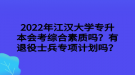 2022年江漢大學(xué)專升本會(huì)考綜合素質(zhì)嗎？有退役士兵專項(xiàng)計(jì)劃嗎？