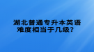 湖北普通專(zhuān)升本英語(yǔ)難度相當(dāng)于幾級(jí)？