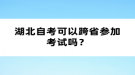 湖北自考可以跨省參加考試嗎？