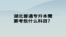 湖北普通專升本需要考些什么科目？