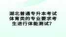 湖北普通專升本考試體育類的專業(yè)要求考生進(jìn)行體能測試？