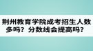 荊州教育學(xué)院成人高考招生人數(shù)多嗎？錄取分?jǐn)?shù)線會(huì)提高嗎？