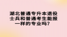 湖北普通專升本退役士兵和普通考生能報一樣的專業(yè)嗎？