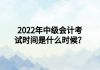 2022年中級會(huì)計(jì)考試時(shí)間是什么時(shí)候？