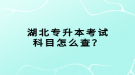 湖北專升本考試科目怎么查？