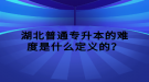 湖北普通專升本的難度是什么定義的？