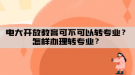 電大開放教育可不可以轉(zhuǎn)專業(yè)？怎樣辦理轉(zhuǎn)專業(yè)？