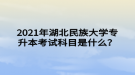 2021年湖北民族大學(xué)專升本考試科目是什么？