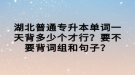 湖北普通專升本單詞一天背多少個才行？要不要背詞組和句子？