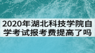 2020年湖北科技學(xué)院自學(xué)考試報(bào)考費(fèi)提高了嗎？