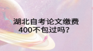 湖北自考論文繳費400不包過嗎？