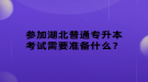 參加湖北普通專升本考試需要準(zhǔn)備什么？