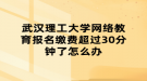 武漢理工大學(xué)網(wǎng)絡(luò)教育報名繳費超過30分鐘了怎么辦