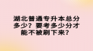 湖北普通專升本總分多少？要考多少分才能不被刷下來？