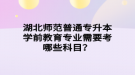 湖北師范普通專升本學(xué)前教育專業(yè)需要考哪些科目？