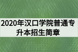 2020年漢口學(xué)院普通專(zhuān)升本招生簡(jiǎn)章