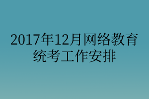 2017年12月網絡教育統(tǒng)考工作安排